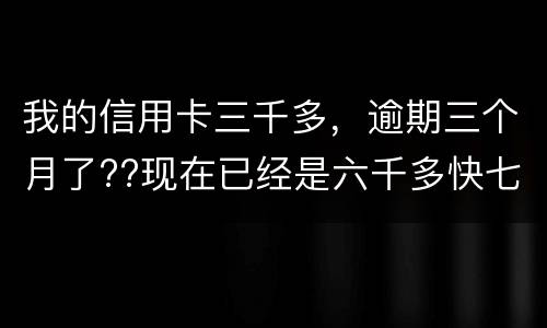 我的信用卡三千多，逾期三个月了??现在已经是六千多快七千了??我该怎么办