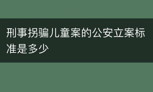 刑事拐骗儿童案的公安立案标准是多少