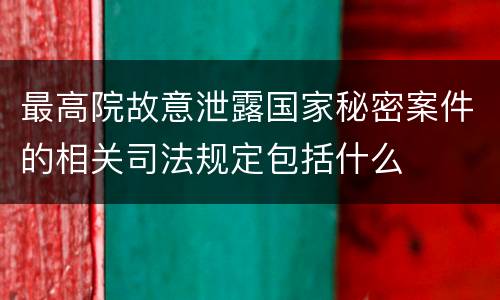 最高院故意泄露国家秘密案件的相关司法规定包括什么