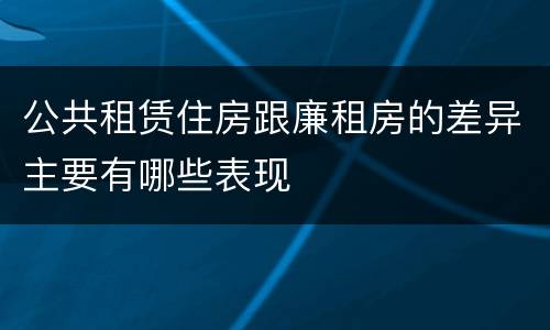 公共租赁住房跟廉租房的差异主要有哪些表现