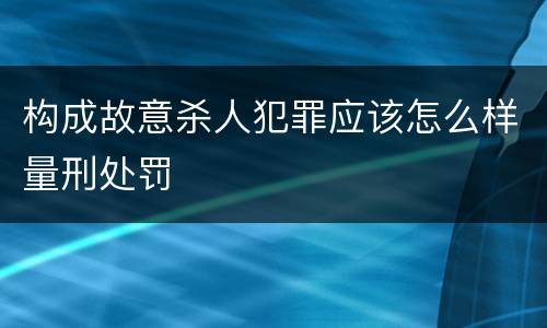 构成故意杀人犯罪应该怎么样量刑处罚