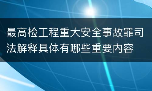 最高检工程重大安全事故罪司法解释具体有哪些重要内容