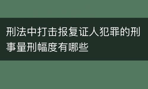 刑法中打击报复证人犯罪的刑事量刑幅度有哪些