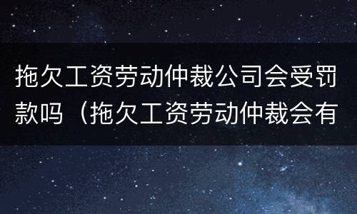 拖欠工资劳动仲裁公司会受罚款吗（拖欠工资劳动仲裁会有罚款吗）