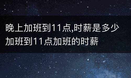 晚上加班到11点,时薪是多少 加班到11点加班的时薪