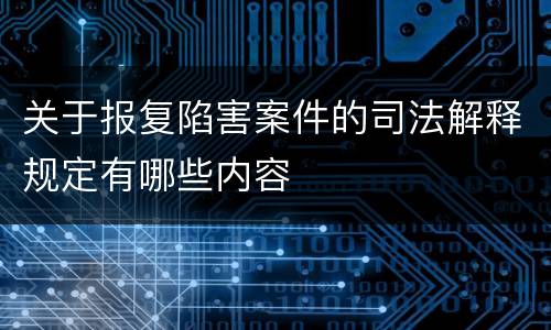 关于报复陷害案件的司法解释规定有哪些内容