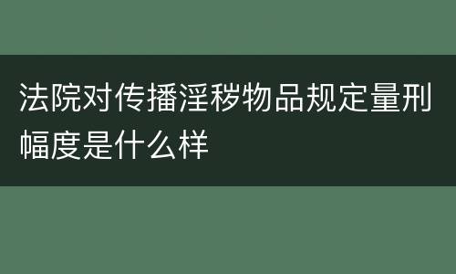 法院对传播淫秽物品规定量刑幅度是什么样