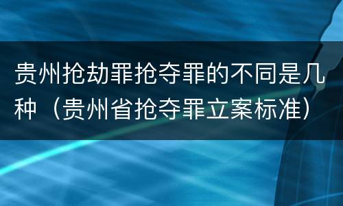 贵州抢劫罪抢夺罪的不同是几种（贵州省抢夺罪立案标准）