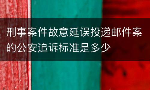 刑事案件故意延误投递邮件案的公安追诉标准是多少