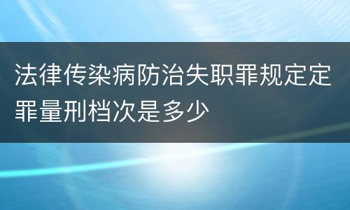 法律传染病防治失职罪规定定罪量刑档次是多少