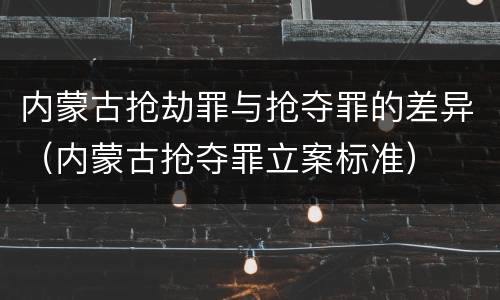 内蒙古抢劫罪与抢夺罪的差异（内蒙古抢夺罪立案标准）