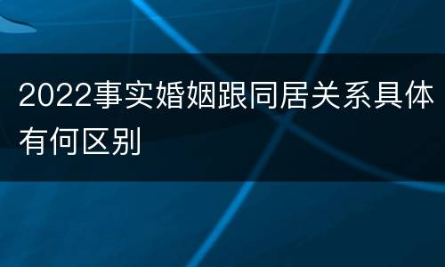 2022事实婚姻跟同居关系具体有何区别