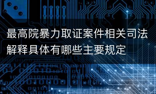 最高院暴力取证案件相关司法解释具体有哪些主要规定