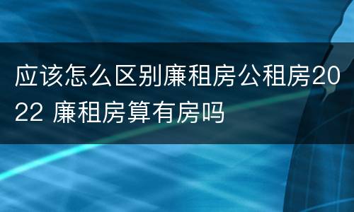 应该怎么区别廉租房公租房2022 廉租房算有房吗