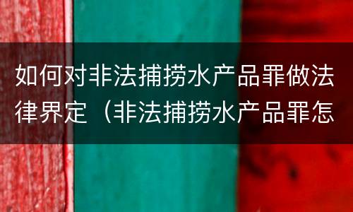 如何对非法捕捞水产品罪做法律界定（非法捕捞水产品罪怎么判的）