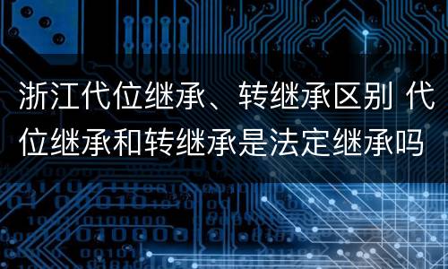 浙江代位继承、转继承区别 代位继承和转继承是法定继承吗