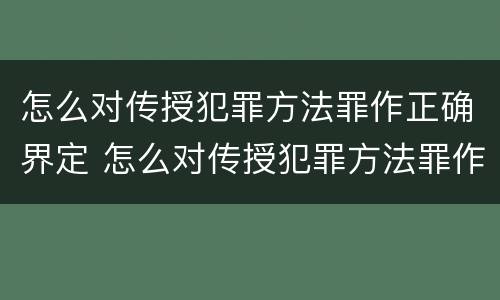 怎么对传授犯罪方法罪作正确界定 怎么对传授犯罪方法罪作正确界定