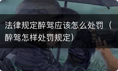 法律规定醉驾应该怎么处罚（醉驾怎样处罚规定）