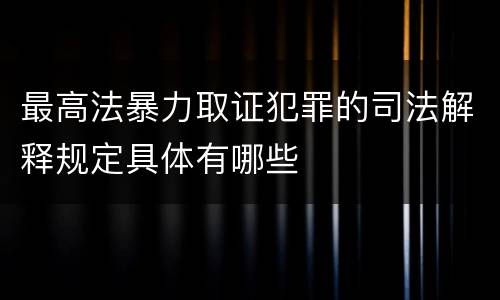 最高法暴力取证犯罪的司法解释规定具体有哪些