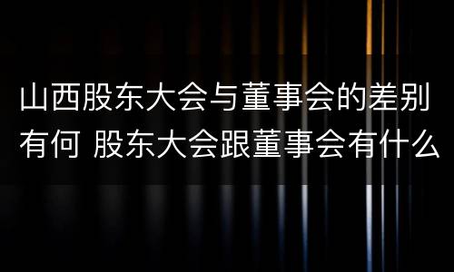 山西股东大会与董事会的差别有何 股东大会跟董事会有什么区别