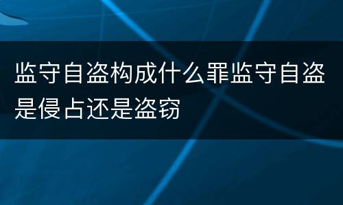 监守自盗构成什么罪监守自盗是侵占还是盗窃