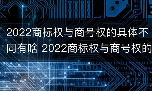 2022商标权与商号权的具体不同有啥 2022商标权与商号权的具体不同有啥意义