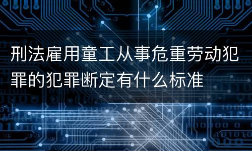 刑法雇用童工从事危重劳动犯罪的犯罪断定有什么标准