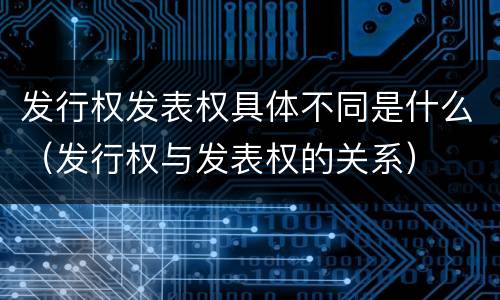 发行权发表权具体不同是什么（发行权与发表权的关系）