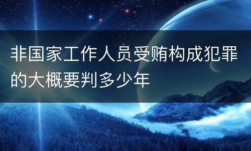 非国家工作人员受贿构成犯罪的大概要判多少年