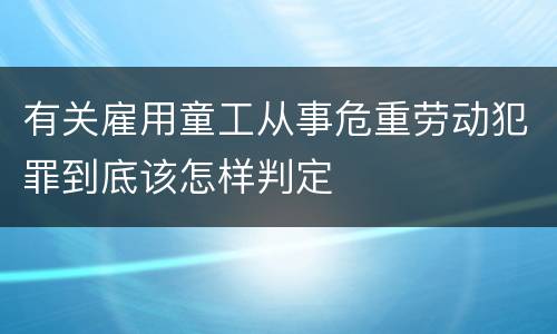 有关雇用童工从事危重劳动犯罪到底该怎样判定