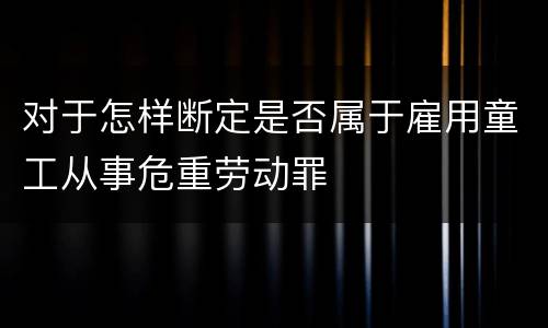 对于怎样断定是否属于雇用童工从事危重劳动罪