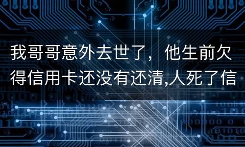 我哥哥意外去世了，他生前欠得信用卡还没有还清,人死了信用卡欠款怎么办