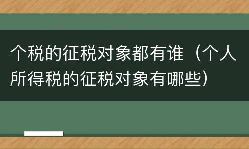 个税的征税对象都有谁（个人所得税的征税对象有哪些）