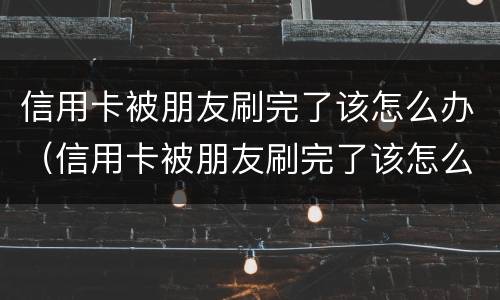 信用卡被朋友刷完了该怎么办（信用卡被朋友刷完了该怎么办理）