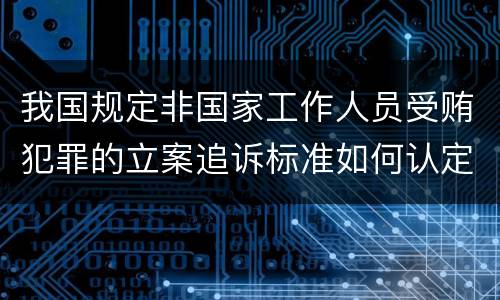 我国规定非国家工作人员受贿犯罪的立案追诉标准如何认定