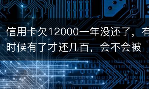 信用卡欠12000一年没还了，有时候有了才还几百，会不会被抓