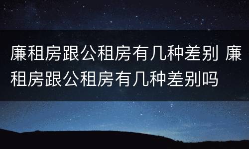 廉租房跟公租房有几种差别 廉租房跟公租房有几种差别吗