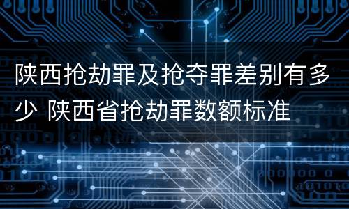 陕西抢劫罪及抢夺罪差别有多少 陕西省抢劫罪数额标准