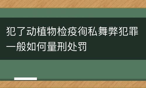 犯了动植物检疫徇私舞弊犯罪一般如何量刑处罚