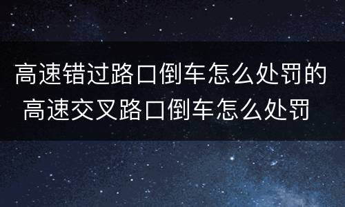 高速错过路口倒车怎么处罚的 高速交叉路口倒车怎么处罚