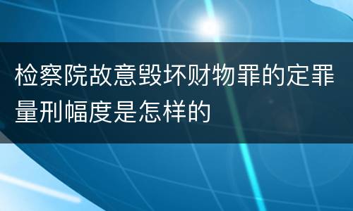 检察院故意毁坏财物罪的定罪量刑幅度是怎样的