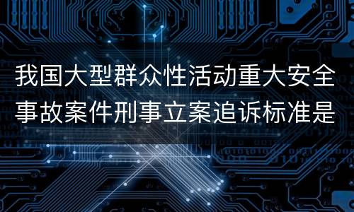 我国大型群众性活动重大安全事故案件刑事立案追诉标准是什么