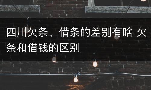 四川欠条、借条的差别有啥 欠条和借钱的区别