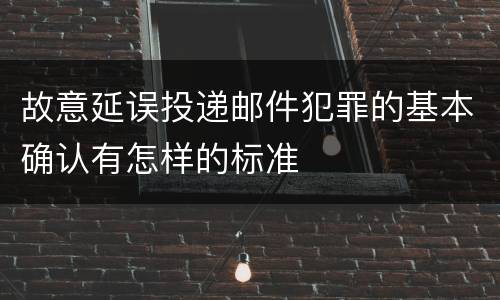 故意延误投递邮件犯罪的基本确认有怎样的标准