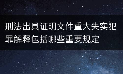 刑法出具证明文件重大失实犯罪解释包括哪些重要规定