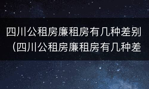 四川公租房廉租房有几种差别（四川公租房廉租房有几种差别图片）