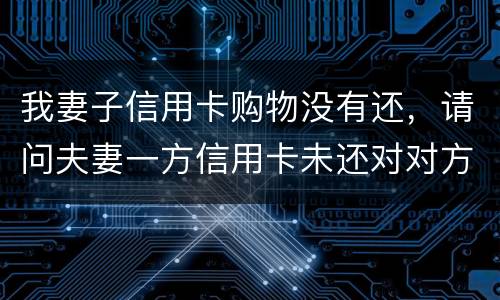 我妻子信用卡购物没有还，请问夫妻一方信用卡未还对对方有影响吗