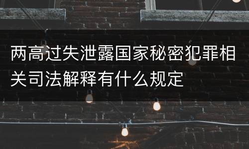 两高过失泄露国家秘密犯罪相关司法解释有什么规定