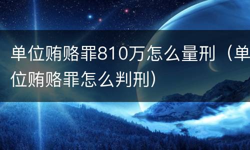 单位贿赂罪810万怎么量刑（单位贿赂罪怎么判刑）