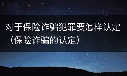 对于保险诈骗犯罪要怎样认定（保险诈骗的认定）